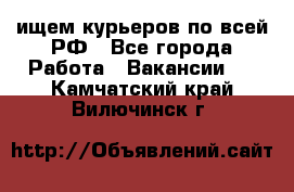 ищем курьеров по всей РФ - Все города Работа » Вакансии   . Камчатский край,Вилючинск г.